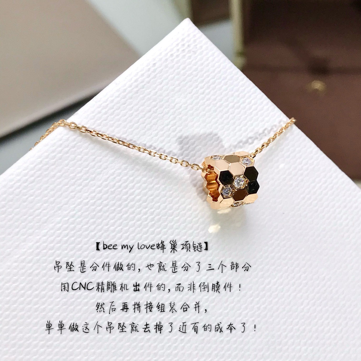 批发价💰125
重磅重工推荐！Bee my love三环蜂巢项链，寓意超好[机智]
Bee:丰裕富足，稳固坚实，甜蜜幸福！
My:属于自己了风格和光彩，独一无二的自己！Love:对生命的热爱，永恒的爱！
蜂巢上边有12颗特定进口钻，真心真心真心不容易，工艺难度在于蜂巢边缘棱角的尖度，丝毫不夸张，做到一致Z零缝隙的工艺，要达到这个效果，非常非常的不容易，且要用精密的钻石刀对边缘进行雕刻，才有这样的效果！只有购入Z才能做到一样样，不知道的以为是三个配件分开的，可以移动的😂再来看更重要的一点，还要把机器调到最慢的速度雕，不能快，快了会在边缘留下刀痕，只有慢慢的雕，因此机控的速度也要慢，不能快，掌控得非常到位，所以成本之高自己感受！再者愿每个佩戴者都能像小蜜蜂一样努力前进，把最甜的蜂蜜就给自己！