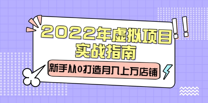 【网赚上新】《2022年虚拟项目实战指南，新手从0打造月入上万店铺》