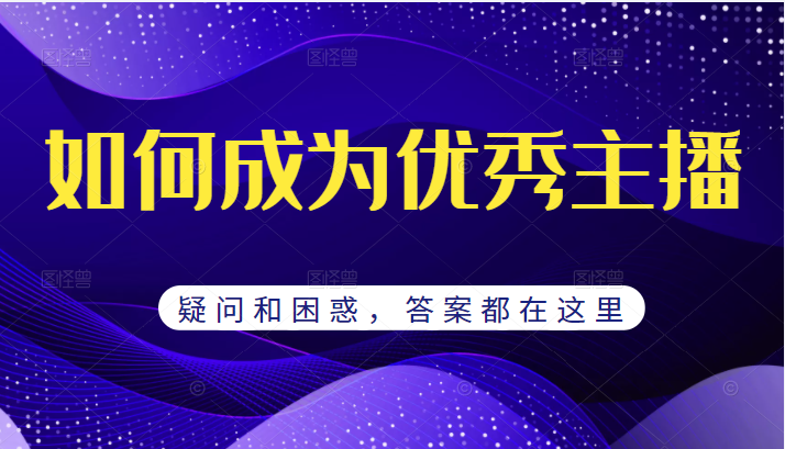 【网赚上新】《如何成为优秀主播的疑问和困惑，答案都在这里》