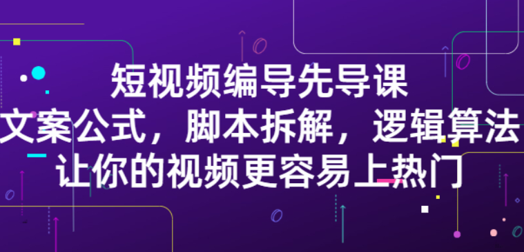 【网赚上新】774.短视频编导先导课：文案公式，脚本拆解，逻辑算法，让你的视频更容易上热门