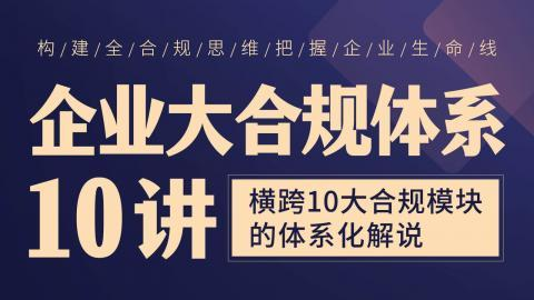 【法律完结】【智拾】     《022【系列课】企业大合规体系10讲——横跨10大合规模块的体系化解说》