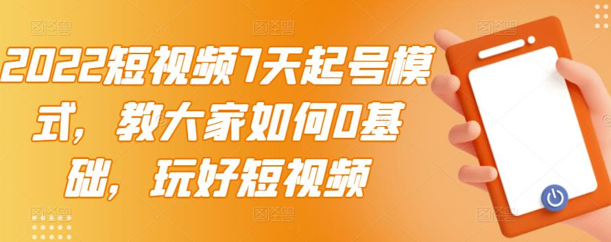 2022短视频7天起号模式，教大家如何0基础，玩好短视频【视频教程】