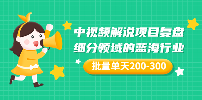 【短视频抖店蓝海暴利区1.0】【课程上新】 【102 某付费文章「中视频解说项目复盘：细分领域的蓝海行业，批量单天200-300收益」】