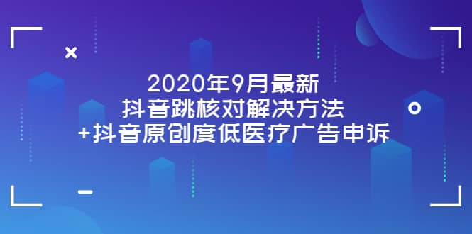 【短视频抖店蓝海暴利区1.0】【课程上新】 【020 2020年9月最新抖音跳核对解决方法+抖音原创度低医疗广告申诉】