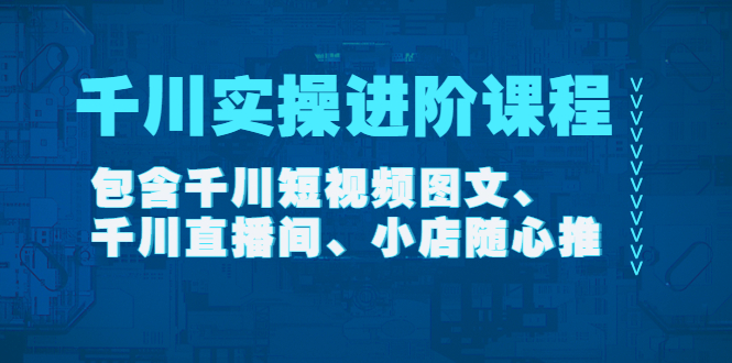 【网赚上新】034.《千川实操进阶课程》在线视频课程【2022年11月更新】