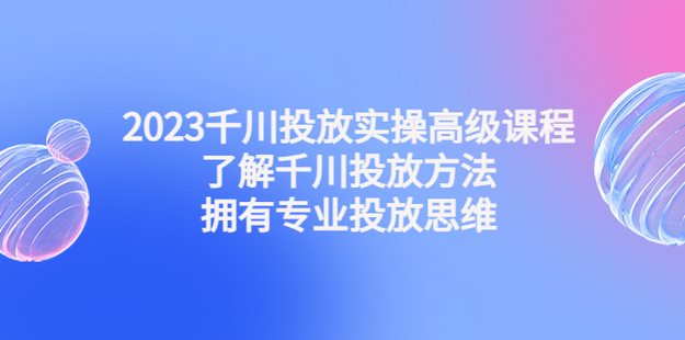 【网赚上新】037.2023千川投放实操高级课程