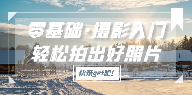 【网赚上新】075.零基础·摄影入门，轻松拍出好照片（适用佳能、索尼、尼康、富士用户）