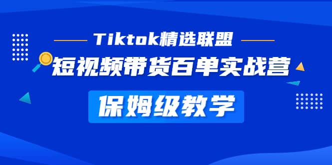 Tiktok精选联盟·短视频带货百单实战营：保姆级教学 快速成为Tiktok带货达人