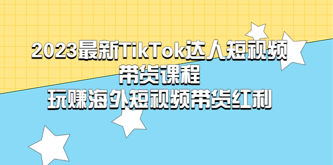 【网赚上新】025.2023最新TikTok·达人短视频带货课程，玩赚海外短视频带货·红利