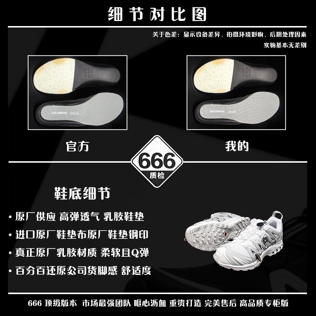 图片[9]-细节对比图 【正品】 VS 【666版本】 【666版本】SALOMON 萨洛蒙 XA PRO 3D 户外运动 网布减震防滑透气 低帮跑步鞋 男女同款 白灰色 475777 全新品质 巅峰之作 所有配色均购物原版拆解1：1开发 原材料打造 非市场公版便宜货 私模大底 清洁度比市场所有版本都高 全套原纸板楦头开发 原厂网布配套 确保原汁原味 完美呈现版型 原档数据独家私模五层组合大底 男女鞋同步官方开发至46 原装Ortholite轻量化鞋垫 中底布带钢印编号 原厂TPU锁扣 进口港宝加持 后跟自然饱满 还原公司包裹性 鞋面采用SENSIFT贴合技术 全方位贴合包裹脚型 鞋跟部鞋底牵引设计 提供强大的抓地性能 更适应野外崎岖不平的道路 其3D ADVANCED CHASSIS底盘 材料轻量大化 钉齿设计更具稳定性 防护性 鞋底易磨损区运用CONTAGRIP高耐磨材料 应对城市硬质路面长距离跑考验 尺码：36 36.5 37.5 38 38.5 39 40 40.5 41 42 42.5 43 44 45 46-选品中心