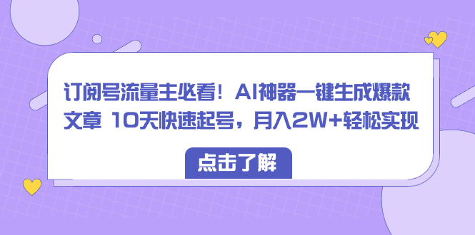 订阅号流量主必看！AI神器一键生成爆款文章，10天快速起号，月入2W+轻松实现！