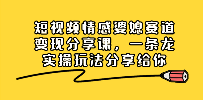 【网赚上新】 031.短视频情感婆媳赛道变现分享课，一条龙实操玩法分享给你