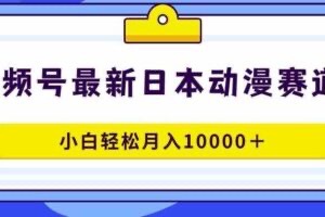 【网赚上新】001.视频号日本动漫蓝海赛道，100%原创，小白轻松月入10000＋