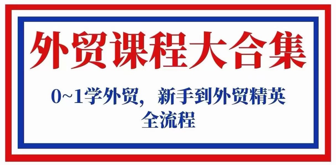 外贸课程大合集 从0~1学外贸，新手到外贸精英全流程 限时39.9