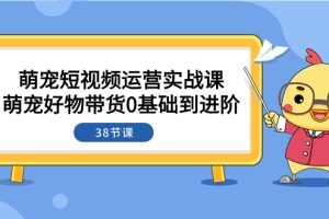 【网赚上新】 （7915期）萌宠·短视频运营实战课：萌宠好物带货0基础到进阶（38节课）