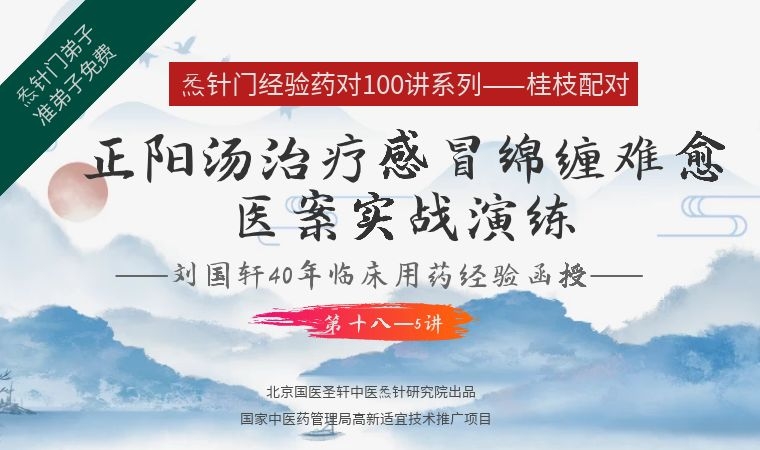 《Z6405-qz-刘国轩药对100讲-第十八-5讲:正阳汤治疗感冒绵缠难愈医案实战演练》